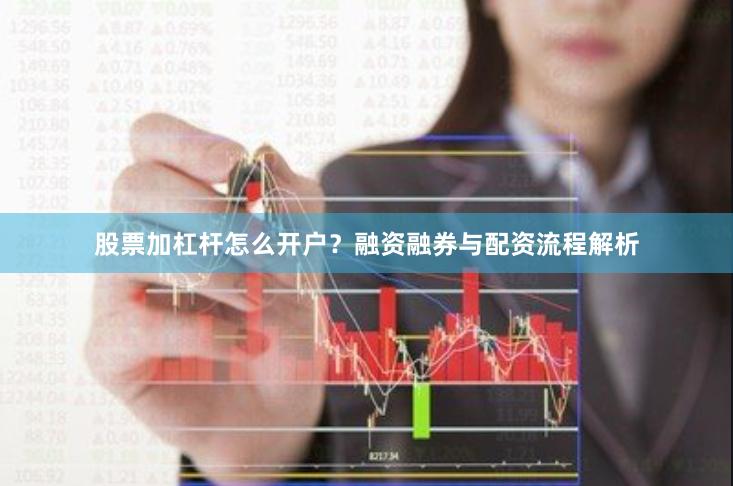 股票加杠杆怎么开户？融资融券与配资流程解析