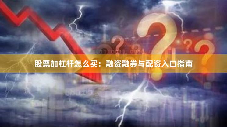 股票加杠杆怎么买：融资融券与配资入口指南