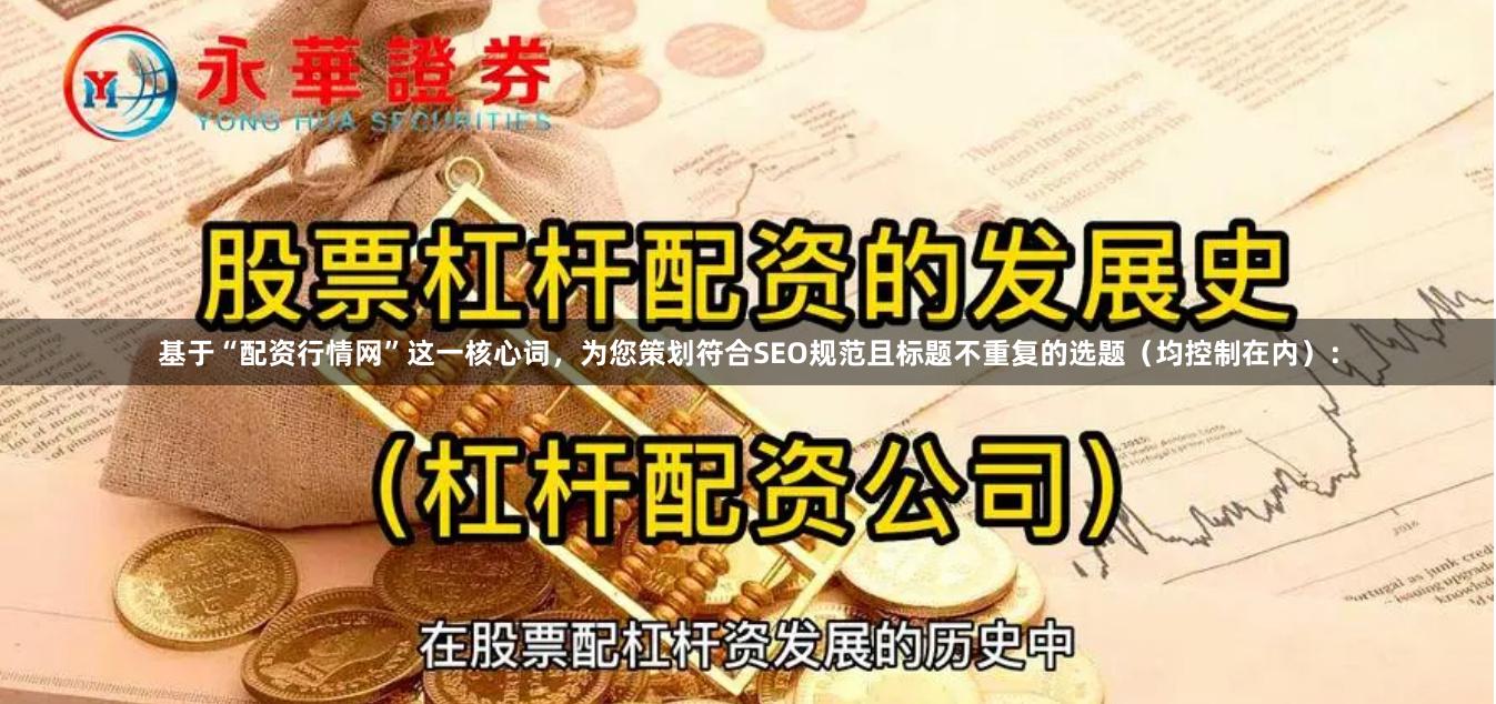 基于“配资行情网”这一核心词，为您策划符合SEO规范且标题不重复的选题（均控制在内）：