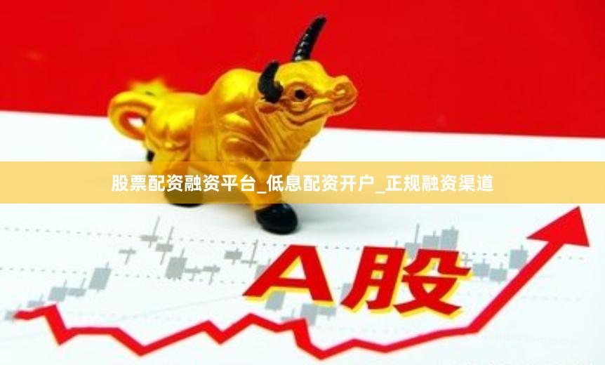股票配资融资平台_低息配资开户_正规融资渠道