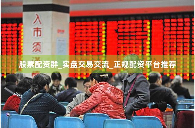 股票配资群_实盘交易交流_正规配资平台推荐