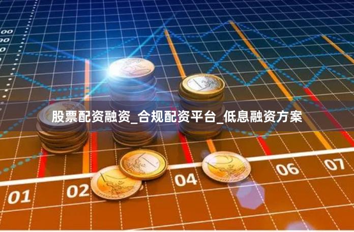 股票配资融资_合规配资平台_低息融资方案