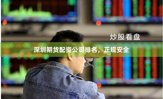 深圳期货配资公司排名，正规安全